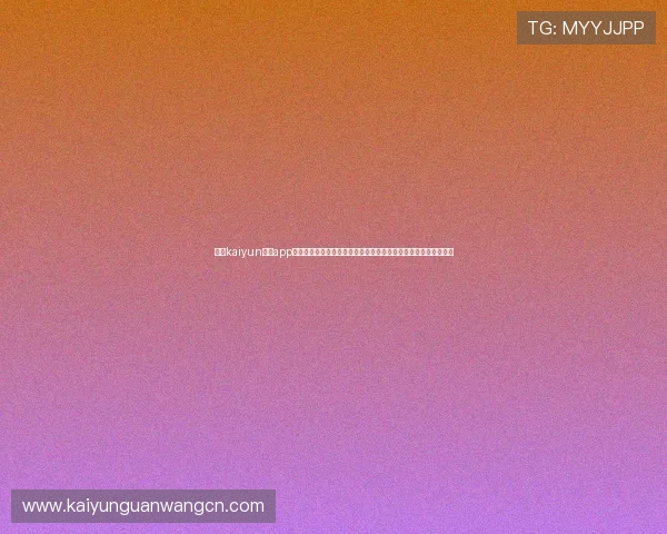 开云kaiyun体育app下载支持多设备同步登录，提供个性化的体育资讯和赛事提醒服务